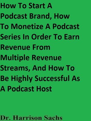 cover image of How to Start a Podcast Brand, How to Monetize a Podcast Series In Order to Earn Revenue From Multiple Revenue Streams, and How to Be Highly Successful As a Podcast Host